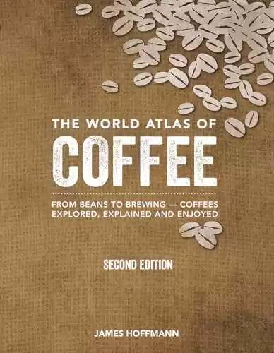 The World Atlas Of Coffee: From Beans To Brewing -- Coffees Explored, Explained And Enjoyed